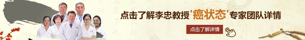 鸡巴艹逼艹逼逼逼视频北京御方堂李忠教授“癌状态”专家团队详细信息